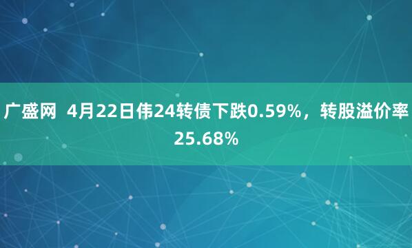 广盛网  4月22日伟24转债下跌0.59%，转股溢价率25.68%