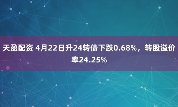 天盈配资 4月22日升24转债下跌0.68%，转股溢价率24.25%
