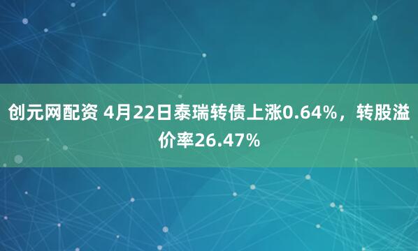 创元网配资 4月22日泰瑞转债上涨0.64%，转股溢价率26.47%