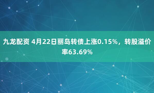 九龙配资 4月22日丽岛转债上涨0.15%，转股溢价率63.69%