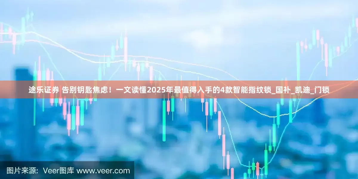 途乐证券 告别钥匙焦虑！一文读懂2025年最值得入手的4款智能指纹锁_国补_凯迪_门锁
