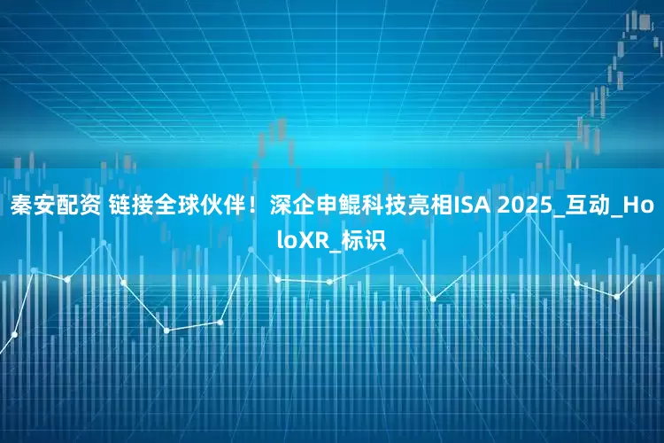 秦安配资 链接全球伙伴！深企申鲲科技亮相ISA 2025_互动_HoloXR_标识