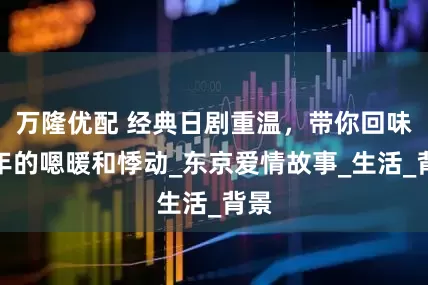 万隆优配 经典日剧重温，带你回味当年的嗯暖和悸动_东京爱情故事_生活_背景