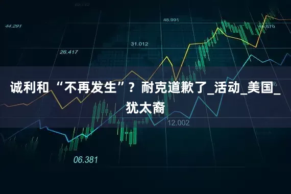 诚利和 “不再发生”？耐克道歉了_活动_美国_犹太裔