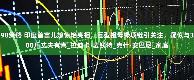 98策略 印度首富儿媳惊艳亮相，巨型祖母绿项链引关注，疑似与300斤丈夫有喜_拉迪卡·麦钱特_克什·安巴尼_家庭