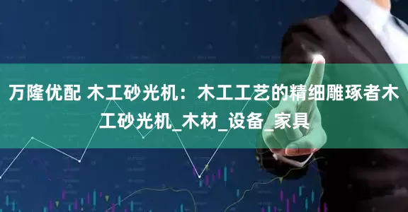 万隆优配 木工砂光机：木工工艺的精细雕琢者木工砂光机_木材_设备_家具