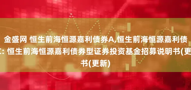 金盛网 恒生前海恒源嘉利债券A,恒生前海恒源嘉利债券C: 恒生前海恒源嘉利债券型证券投资基金招募说明书(更新)