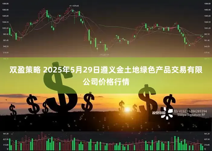 双盈策略 2025年5月29日遵义金土地绿色产品交易有限公司价格行情