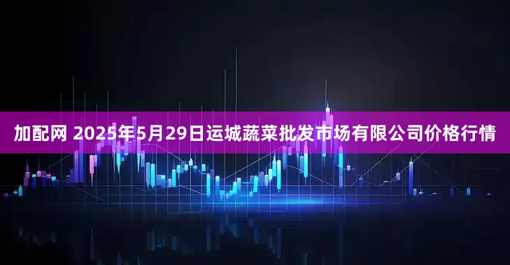 加配网 2025年5月29日运城蔬菜批发市场有限公司价格行情