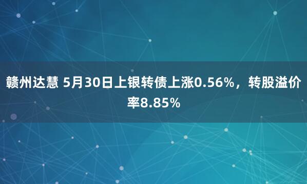 赣州达慧 5月30日上银转债上涨0.56%，转股溢价率8.85%