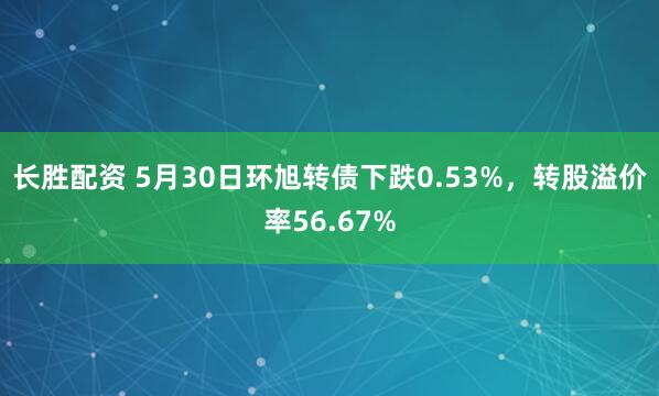 长胜配资 5月30日环旭转债下跌0.53%，转股溢价率56.67%