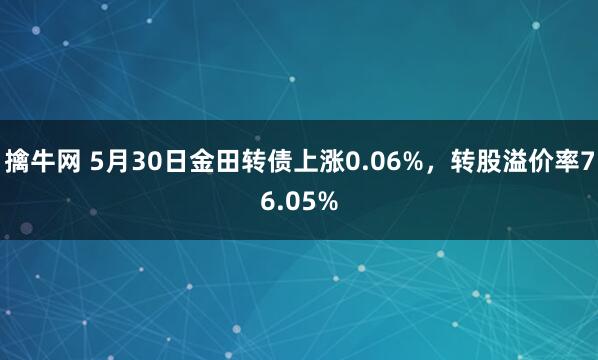 擒牛网 5月30日金田转债上涨0.06%，转股溢价率76.05%