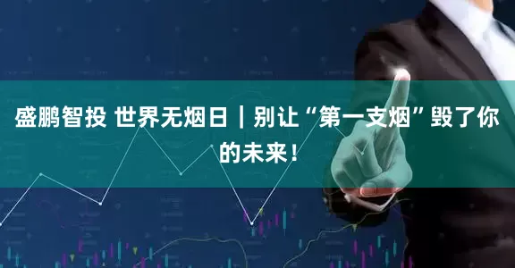 盛鹏智投 世界无烟日｜别让“第一支烟”毁了你的未来！
