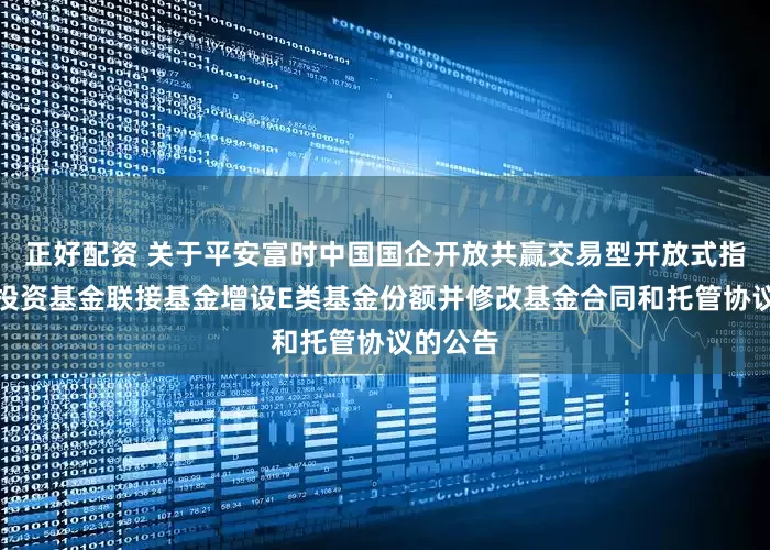 正好配资 关于平安富时中国国企开放共赢交易型开放式指数证券投资基金联接基金增设E类基金份额并修改基金合同和托管协议的公告