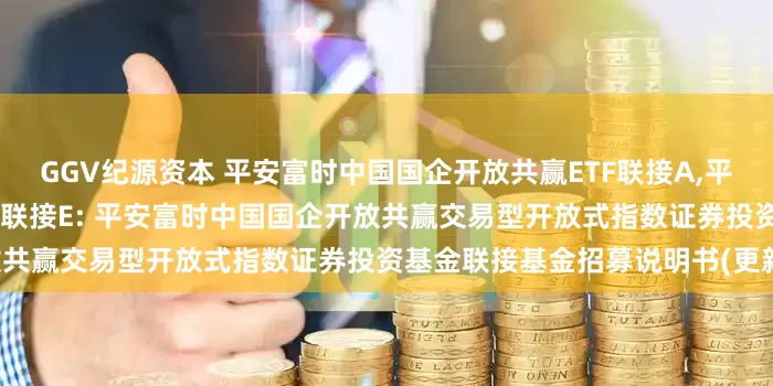 GGV纪源资本 平安富时中国国企开放共赢ETF联接A,平安富时中国国企开放共赢ETF联接E: 平安富时中国国企开放共赢交易型开放式指数证券投资基金联接基金招募说明书(更新)