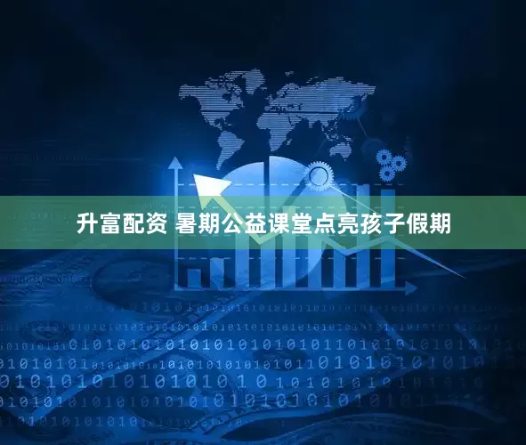 升富配资 暑期公益课堂点亮孩子假期