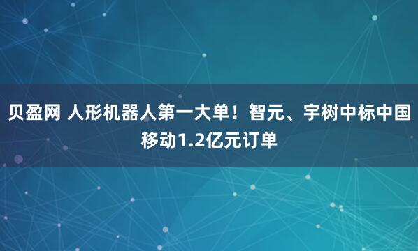 贝盈网 人形机器人第一大单！智元、宇树中标中国移动1.2亿元订单