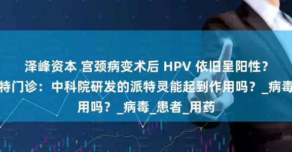 泽峰资本 宫颈病变术后 HPV 依旧呈阳性？郑州金水派特门诊：中科院研发的派特灵能起到作用吗？_病毒_患者_用药