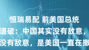 恒瑞易配 前美国总统之子一语道破：中国其实没有敌意，是美国一直在撒谎