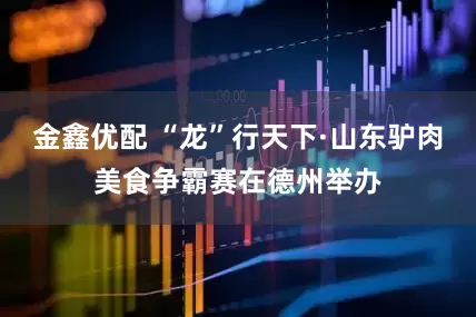 金鑫优配 “龙”行天下·山东驴肉美食争霸赛在德州举办