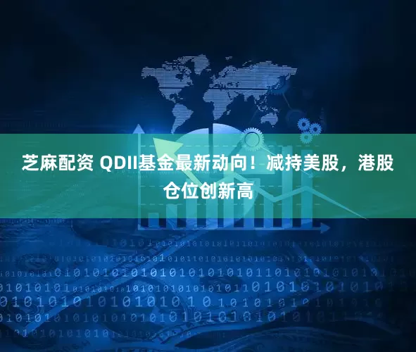 芝麻配资 QDII基金最新动向！减持美股，港股仓位创新高