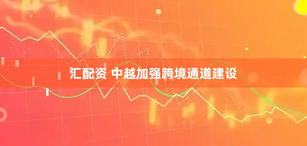汇配资 中越加强跨境通道建设