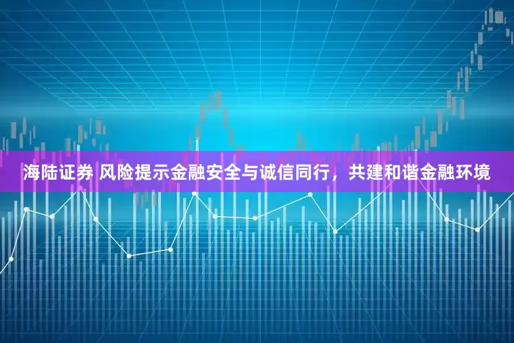 海陆证券 风险提示金融安全与诚信同行，共建和谐金融环境