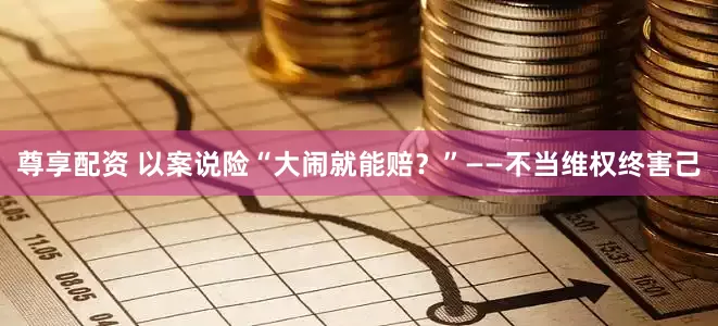 尊享配资 以案说险“大闹就能赔？”——不当维权终害己