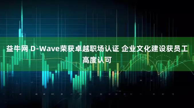 益牛网 D-Wave荣获卓越职场认证 企业文化建设获员工高度认可