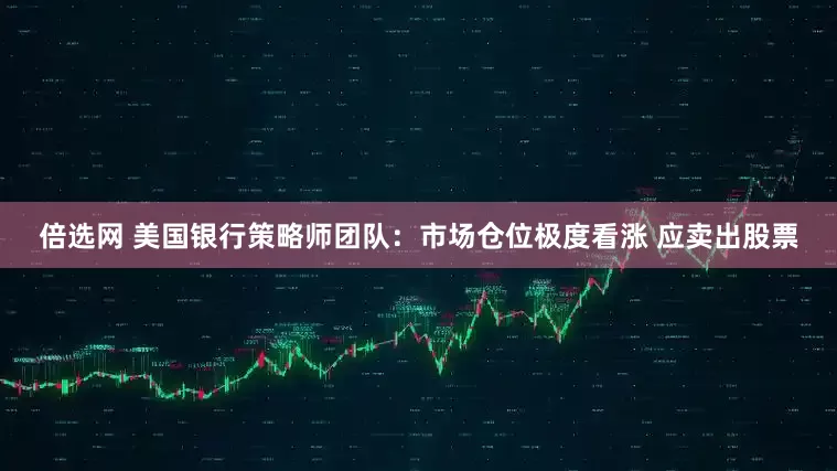 倍选网 美国银行策略师团队：市场仓位极度看涨 应卖出股票