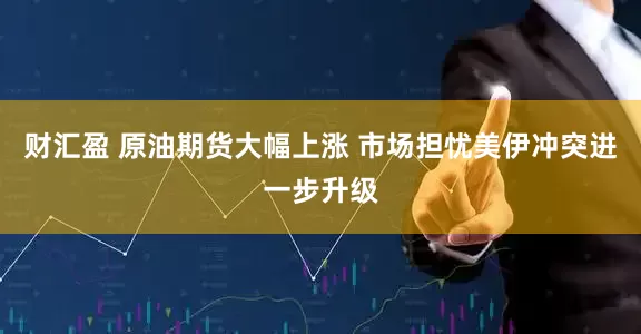 财汇盈 原油期货大幅上涨 市场担忧美伊冲突进一步升级